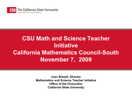CSU Math and Science Teacher Initiative California Mathematics Council-South November 7, 2009 Joan Bissell, Director Mathematics and Science Teacher Initiative Office of the Chancellor California State University.
