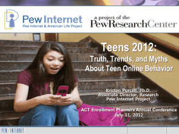Teens 2012: Truth, Trends, and Myths About Teen Online Behavior Kristen Purcell, Ph.D. Associate Director, Research Pew Internet Project ACT Enrollment Planners Annual Conference July 11, 2012