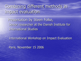 Combining different methods in impact evaluation Presentation by Steen Folke, Senior researcher at the Danish Institute for International Studies International Workshop on Impact Evaluation Paris, November.