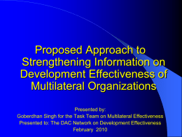 Proposed Approach to Strengthening Information on Development Effectiveness of Multilateral Organizations Presented by: Goberdhan Singh for the Task Team on Multilateral Effectiveness Presented to: The DAC.