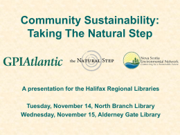 Community Sustainability: Taking The Natural Step  A presentation for the Halifax Regional Libraries Tuesday, November 14, North Branch Library Wednesday, November 15, Alderney Gate.