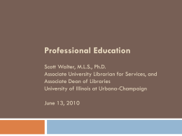 Professional Education Scott Walter, M.L.S., Ph.D. Associate University Librarian for Services, and Associate Dean of Libraries University of Illinois at Urbana-Champaign  June 13, 2010