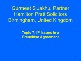 Gurmeet S Jakhu, Partner Hamilton Pratt Solicitors Birmingham, United Kingdom Topic 7: IP Issues in a Franchise Agreement.