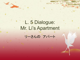 L. 5 Dialogue: Mr. Li’s Apartment リーさんの アパート リーさんの アパート ごめん下さい あ、上田さん、いらっしゃい  どうぞ、あがって下さい おじゃまします。 わあ、とてもあかるいですね。  このアパートは たかい ところに あります  から。