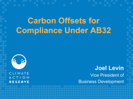 Carbon Offsets for Compliance Under AB32  Joel Levin Vice President of Business Development Objectives of the Reserve • Encourage actions to reduce greenhouse gas emissions •