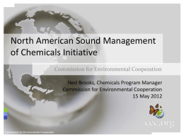 North American Sound Management of Chemicals Initiative Commission for Environmental Cooperation Ned Brooks, Chemicals Program Manager Commission for Environmental Cooperation 15 May 2012  Commission for Environmental.