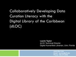 Collaboratively Developing Data Curation Literacy with the Digital Library of the Caribbean (dLOC)  Laurie Taylor dLOC Technical Director Digital Humanities Librarian, Univ.