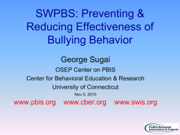 SWPBS: Preventing & Reducing Effectiveness of Bullying Behavior George Sugai OSEP Center on PBIS Center for Behavioral Education & Research University of Connecticut Nov 5, 2010  www.pbis.org  www.cber.org  www.swis.org.