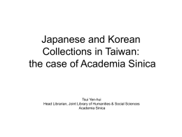 Japanese and Korean Collections in Taiwan: the case of Academia Sinica  Tsui Yen-hui Head Librarian, Joint Library of Humanities & Social Sciences Academia Sinica.
