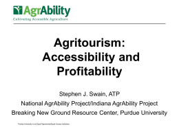 Agritourism: Accessibility and Profitability Stephen J. Swain, ATP National AgrAbility Project/Indiana AgrAbility Project Breaking New Ground Resource Center, Purdue University Purdue University is an Equal Opportunity/Equal.