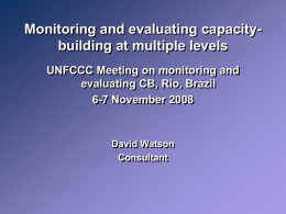 Monitoring and evaluating capacitybuilding at multiple levels UNFCCC Meeting on monitoring and evaluating CB, Rio, Brazil 6-7 November 2008  David Watson Consultant.