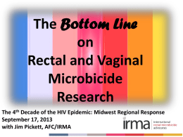 The Bottom Line on Rectal and Vaginal Microbicide Research The 4th Decade of the HIV Epidemic: Midwest Regional Response September 17, 2013 with Jim Pickett, AFC/IRMA.
