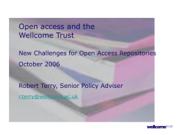 Open access and the Wellcome Trust New Challenges for Open Access Repositories October 2006 Robert Terry, Senior Policy Adviser r.terry@wellcome.ac.uk.