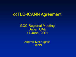 ccTLD-ICANN Agreement GCC Regional Meeting Dubai, UAE 17 June, 2001 Andrew McLaughlin ICANN Principles for ICANN - ccTLD Relationship • Use original Postel - IANA ccTLD.