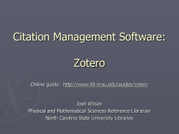Citation Management Software: Zotero Online guide: http://www.lib.ncsu.edu/guides/zotero  Josh Wilson Physical and Mathematical Sciences Reference Librarian North Carolina State University Libraries.
