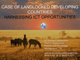 CASE OF LANDLOCKED DEVELOPING COUNTRIES HARNESSING ICT OPPORTUNITIES  Dr. Cosmas ZAVAZAVA Chief of Department, Projects and Knowledge Management, ITU UNITED NATIONS HEADQUARTERS NEW YORK, 20 -21 MARCH 2013