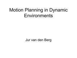 Motion Planning in Dynamic Environments  Jur van den Berg Outline • • • • • • • • •  Recap – Configuration Spaces, PRM Moving obstacles Configuration-time space Time constraints Exact methods PRM? RRT Roadmap based Multi-Robot Motion Planning.
