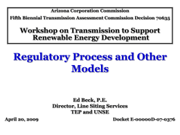 Arizona Corporation Commission Fifth Biennial Transmission Assessment Commission Decision 70635  Workshop on Transmission to Support Renewable Energy Development  Regulatory Process and Other Models Ed Beck, P.E. Director,
