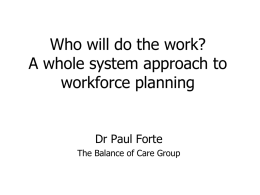 Who will do the work? A whole system approach to workforce planning  Dr Paul Forte The Balance of Care Group.