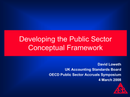 Developing the Public Sector Conceptual Framework David Loweth UK Accounting Standards Board OECD Public Sector Accruals Symposium 4 March 2008