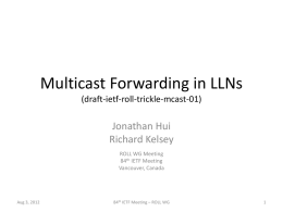 Multicast Forwarding in LLNs (draft-ietf-roll-trickle-mcast-01)  Jonathan Hui Richard Kelsey ROLL WG Meeting 84th IETF Meeting Vancouver, Canada  Aug 3, 2012  84th IETF Meeting – ROLL WG.