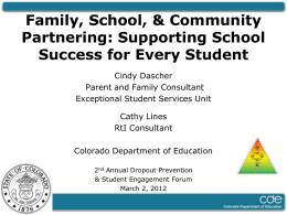 Family, School, & Community Partnering: Supporting School Success for Every Student Cindy Dascher Parent and Family Consultant Exceptional Student Services Unit  Cathy Lines RtI Consultant Colorado Department of.