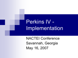 Perkins IV Implementation NACTEI Conference Savannah, Georgia May 16, 2007 Outline of Presentation  Context  and influencers  Highlights of new law  Status of implementation –