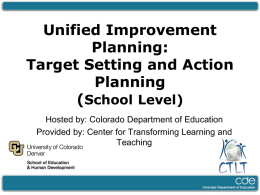 Unified Improvement Planning: Target Setting and Action Planning (School Level) Hosted by: Colorado Department of Education Provided by: Center for Transforming Learning and Teaching.
