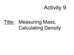Activity 9 Title: Measuring Mass, Calculating Density Read pg. A-36 Problem: How can you use the mass and volume of an object to calculate its.