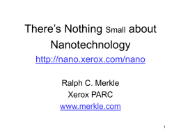 There’s Nothing Small about Nanotechnology http://nano.xerox.com/nano Ralph C. Merkle Xerox PARC www.merkle.com See http://nano.xerox.com/nanotech/talks  for an index of talks.