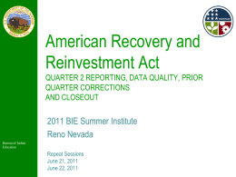 American Recovery and Reinvestment Act QUARTER 2 REPORTING, DATA QUALITY, PRIOR QUARTER CORRECTIONS AND CLOSEOUT  2011 BIE Summer Institute Reno Nevada Bureau of Indian Education  Repeat Sessions June 21, 2011 June.