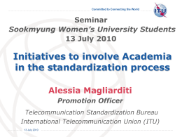 Committed to Connecting the World  Seminar Sookmyung Women’s University Students 13 July 2010  Initiatives to involve Academia in the standardization process Alessia Magliarditi Promotion Officer Telecommunication Standardization Bureau International.