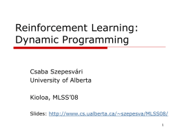 Reinforcement Learning: Dynamic Programming Csaba Szepesvári University of Alberta Kioloa, MLSS’08 Slides: http://www.cs.ualberta.ca/~szepesva/MLSS08/ Reinforcement Learning RL = “Sampling based methods to solve optimal control problems” (Rich Sutton)   Contents       Defining AI Markovian.