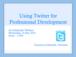 Using Twitter for Professional Development An Infopeople Webinar Wednesday, 14 May 2014 Noon – 1 PM  Francisca Goldsmith, Presenter.