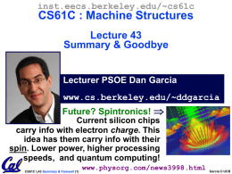 inst.eecs.berkeley.edu/~cs61c  CS61C : Machine Structures Lecture 43 Summary & Goodbye  Lecturer PSOE Dan Garcia www.cs.berkeley.edu/~ddgarcia Future? Spintronics!  Current silicon chips carry info with electron charge.