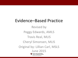 Evidence–Based Practice Revised by Peggy Edwards, AMLS Travis Real, MLIS Cheryl Simonsen, MLIS Original by: Lillian Carl, MSLS June 2015