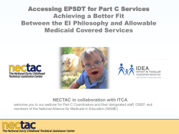 Accessing EPSDT for Part C Services Achieving a Better Fit Between the EI Philosophy and Allowable Medicaid Covered Services  NECTAC in collaboration with ITCA welcome.