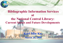 Bibliographic Information Services at the National Central Library: Current Status and Future Developments  Karl Min Ku March 26, 2009