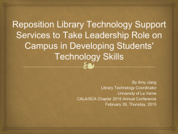 Reposition Library Technology Support Services to Take Leadership Role on Campus in Developing Students' Technology Skills  ❧  By Amy Jiang Library Technology Coordinator University of La Verne CALA/SCA.