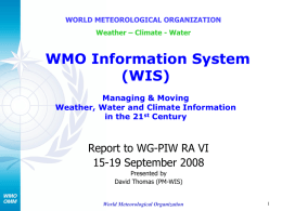WORLD METEOROLOGICAL ORGANIZATION Weather – Climate - Water  WMO Information System (WIS) Managing & Moving Weather, Water and Climate Information in the 21st Century  Report to WG-PIW.