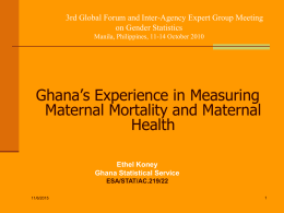 3rd Global Forum and Inter-Agency Expert Group Meeting on Gender Statistics Manila, Philippines, 11-14 October 2010  Ghana’s Experience in Measuring Maternal Mortality and Maternal Health Ethel.