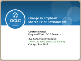 Change in Emphasis: Shared Print Environment Constance Malpas Program Officer, OCLC Research RLG Partnership Symposium “When the Books Leave the Building” Chicago, June 2010 20RLG Partnership Annual.