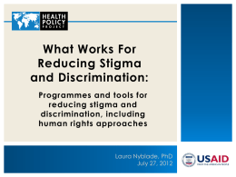 What Works For Reducing Stigma and Discrimination: Programmes and tools for reducing stigma and discrimination, including human rights approaches  Laura Nyblade, PhD July 27, 2012