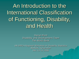 An Introduction to the International Classification of Functioning, Disability, and Health Daniel Mont Disability and Development Team The World Bank UN SPECA Regional Workshop on Disability Statistics Bishkek,