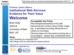 Twitter:  http://www.ukoln.ac.uk/web-focus/events/workshops/eim-2010-11/  #ukolneim Evidence, Impact, Metrics  Institutional Web Services: Evidence for Their Value  Welcome Brian Kelly UKOLN University of Bath Bath, UK  Acceptable Use Policy Recording/broadcasting of this talk, discussing the content using.
