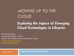 MOVING UP TO THE CLOUD Exploring the impact of Emerging Cloud Technologies in Libraries Marshall Breeding Independent Consult, Author, Founder and Publisher, Library Technology Guides www.librarytechnology.org/ twitter.com/mbreeding  Jan 9,