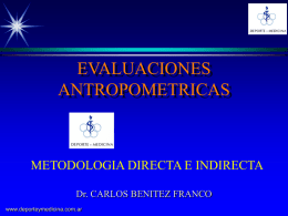 EVALUACIONES ANTROPOMETRICAS  METODOLOGIA DIRECTA E INDIRECTA Dr. CARLOS BENITEZ FRANCO www.deporteymedicina.com.ar FACTORES IMPLICADOS EN LA EXPRESIÓN DE LA CAPACIDAD DEPORTIVA -F.PSICOL. -APRENDIZ  FACTORES AMBIENTALES  -NUTRICIÓN -F.SOCIOL.  SALUD  APTITUD  ESTRUCTURAL  •Postural •Somatotipo •Comp.Corp  FUNCIONAL  NEURO MUSC.  CARDIO RESP.  PSICOTEMPERAMENTAL  ENDÓCR. METABÓL  ENTRENAMIENTO -GENERAL-ESPECÍF. -FÍSICO-TÉCN-TÁCT. -ESTR-PSICOL-INVISIBLE  FACTORES GENÉTICOS  www.deporteymedicina.com.ar  PERFORMANCE  •Estabil.Emoc. •Motiv.p/una disc. •Capac.Intelect •Bajo nivel de.