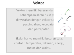 Vektor Vektor memiliki besaran dan arah. Beberapa besaran fisika yang dinyatakan dengan vektor seperti : perpindahan, kecepatan dan percepatan. Skalar hanya memiliki besaran saja, contoh : temperatur,