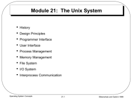 Module 21: The Unix System • • • • • • • • •  History Design Principles Programmer Interface User Interface Process Management Memory Management File System  I/O System Interprocess Communication  Operating System Concepts  21.1  Silberschatz and Galvin1999