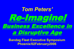 Tom Peters’  Re-Imagine!  Business Excellence in a Disruptive Age Bandag Fleet Executive Symposium Phoenix/02February2006 Slides* at …  tompeters.com *short, long.